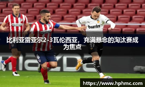 比利亚雷亚尔2-3瓦伦西亚，充满悬念的淘汰赛成为焦点