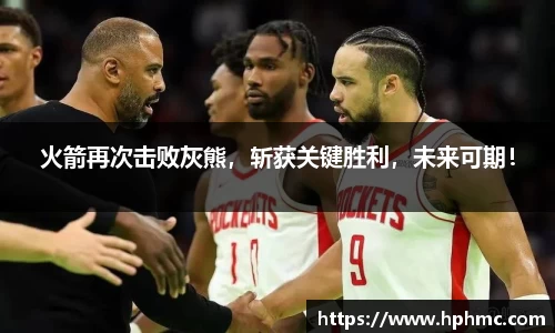 火箭再次击败灰熊，斩获关键胜利，未来可期！