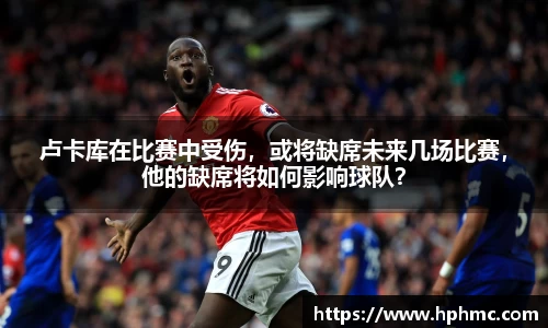 卢卡库在比赛中受伤，或将缺席未来几场比赛，他的缺席将如何影响球队？