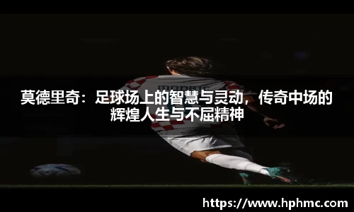 莫德里奇：足球场上的智慧与灵动，传奇中场的辉煌人生与不屈精神