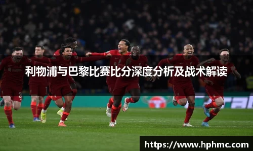 利物浦与巴黎比赛比分深度分析及战术解读
