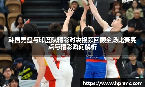 韩国男篮与印度队精彩对决视频回顾全场比赛亮点与精彩瞬间解析