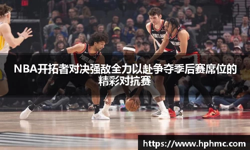 NBA开拓者对决强敌全力以赴争夺季后赛席位的精彩对抗赛