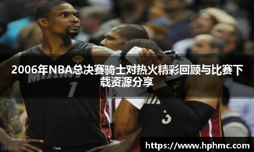 2006年NBA总决赛骑士对热火精彩回顾与比赛下载资源分享